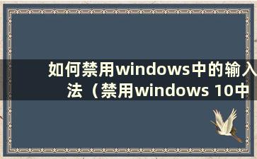 如何禁用windows中的输入法（禁用windows 10中的输入法）